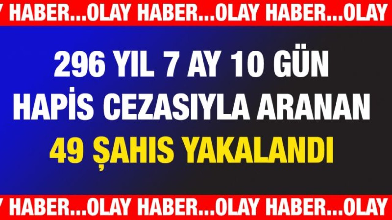 296 yıl 7 ay 10 gün hapis cezasıyla aranan 49 şahıs yakalandı