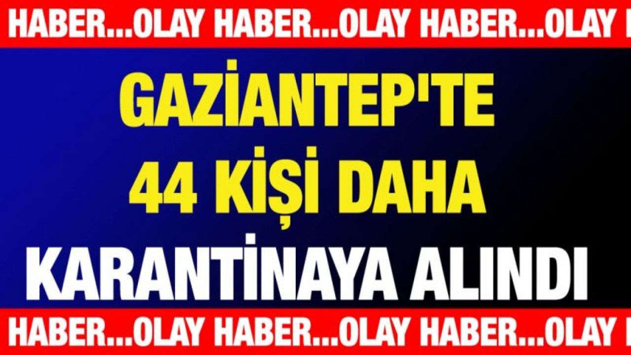 Gaziantep'te 44 kişi daha karantinaya alındı