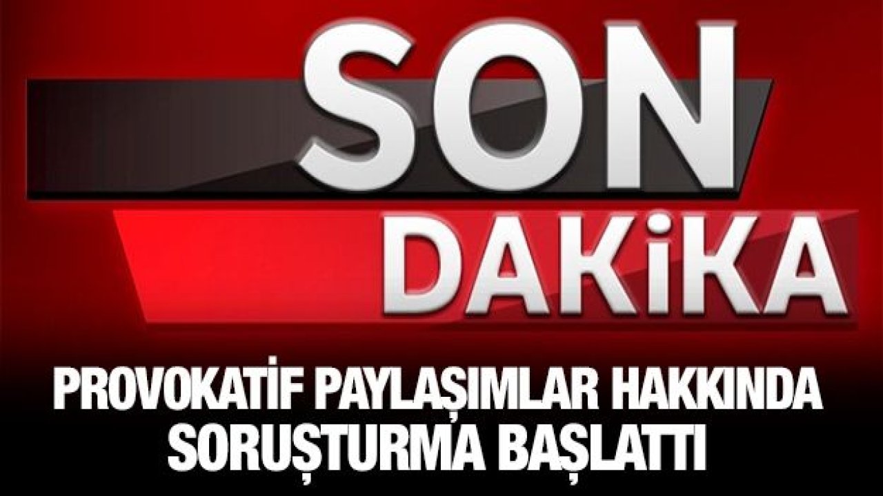 Provokatif paylaşımlar hakkında soruşturma başlattı