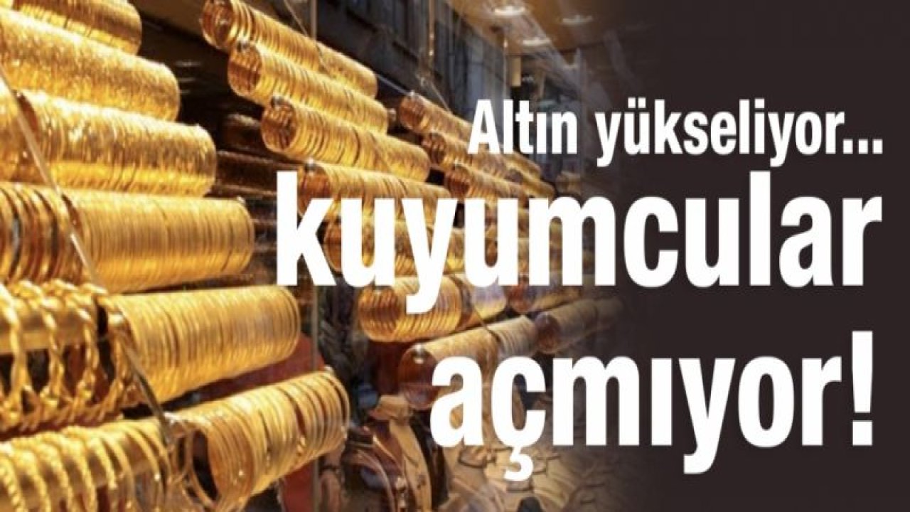 Altın yükseliyor, kuyumcular açmıyor!