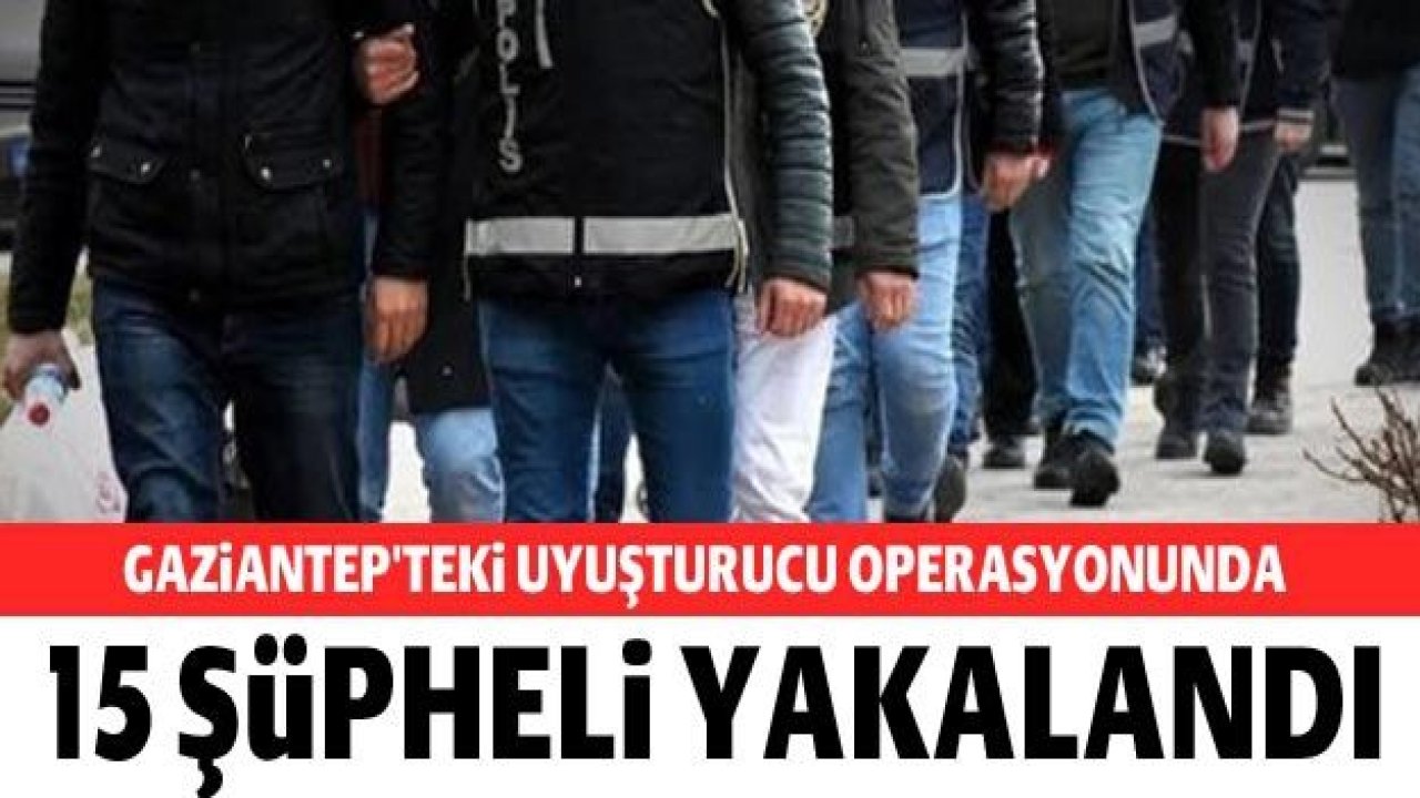 Gaziantep'teki uyuşturucu operasyonunda 15 şüpheli yakalandı