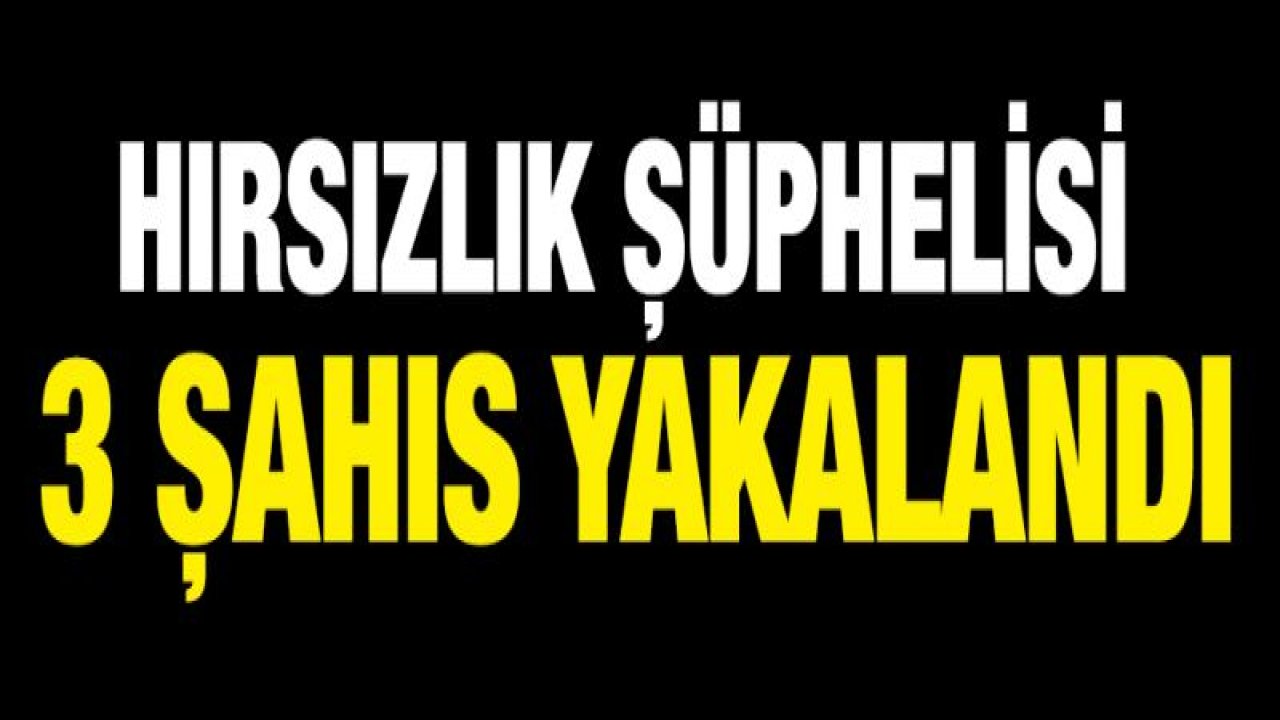 HIRSIZLIK ŞÜPHELİSİ 3 ŞAHIS YAKALANDI