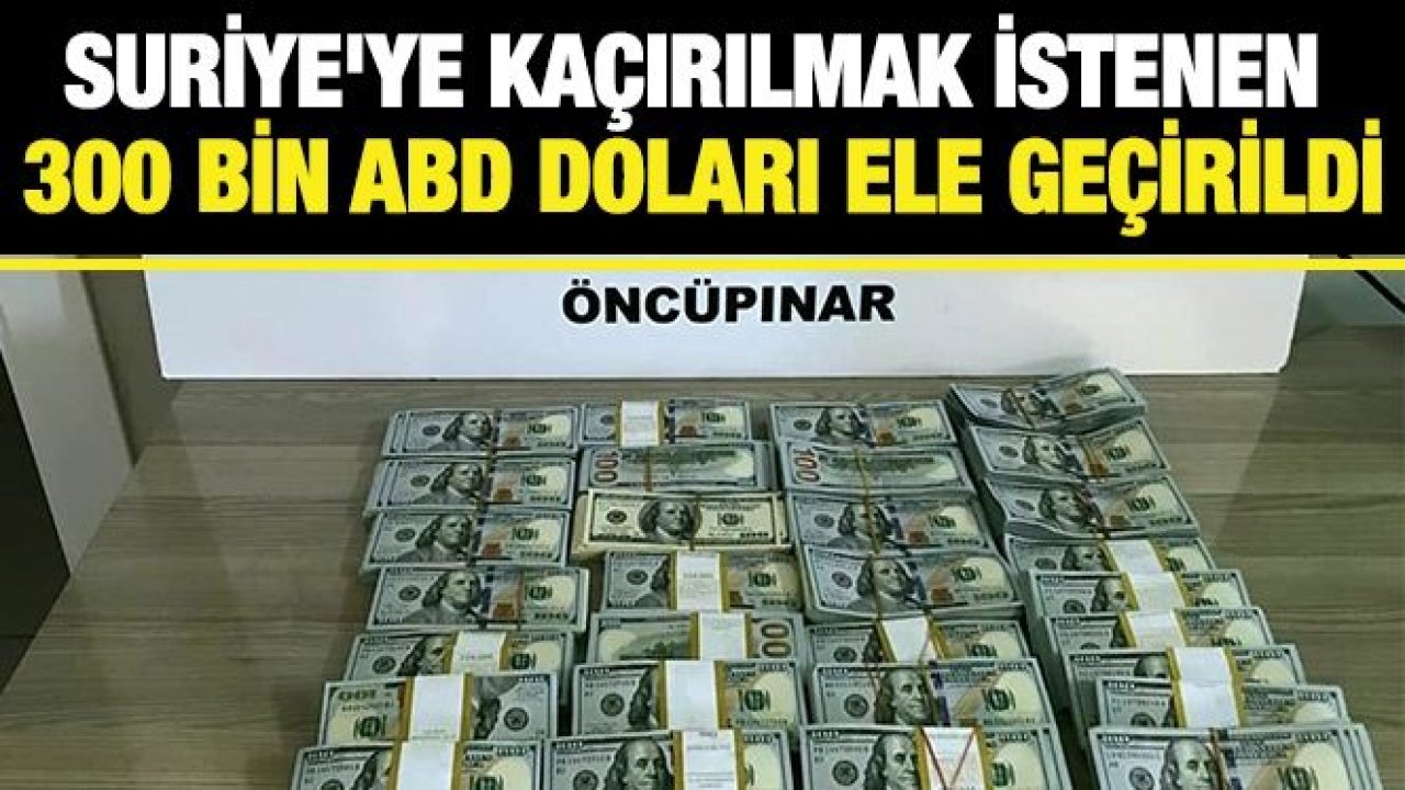 Suriye'ye kaçırılmak istenen 300 bin ABD Doları ele geçirildi