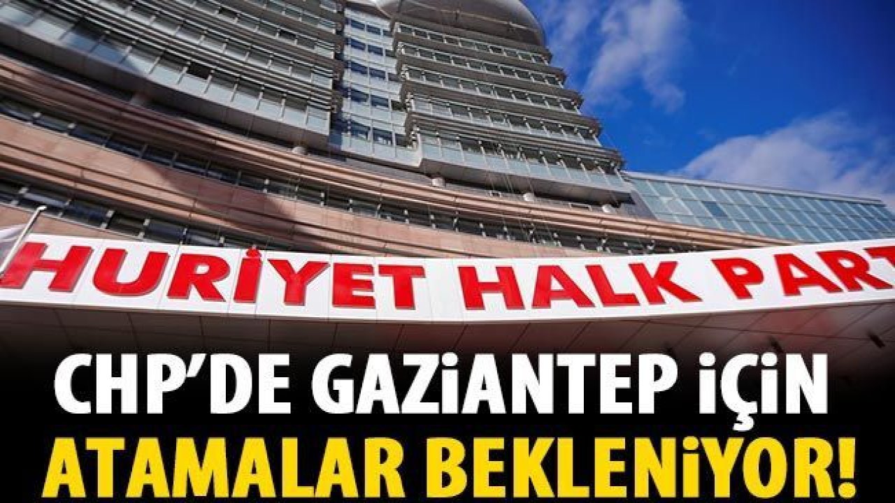 CHP'de Gaziantep için atama bekleniyor