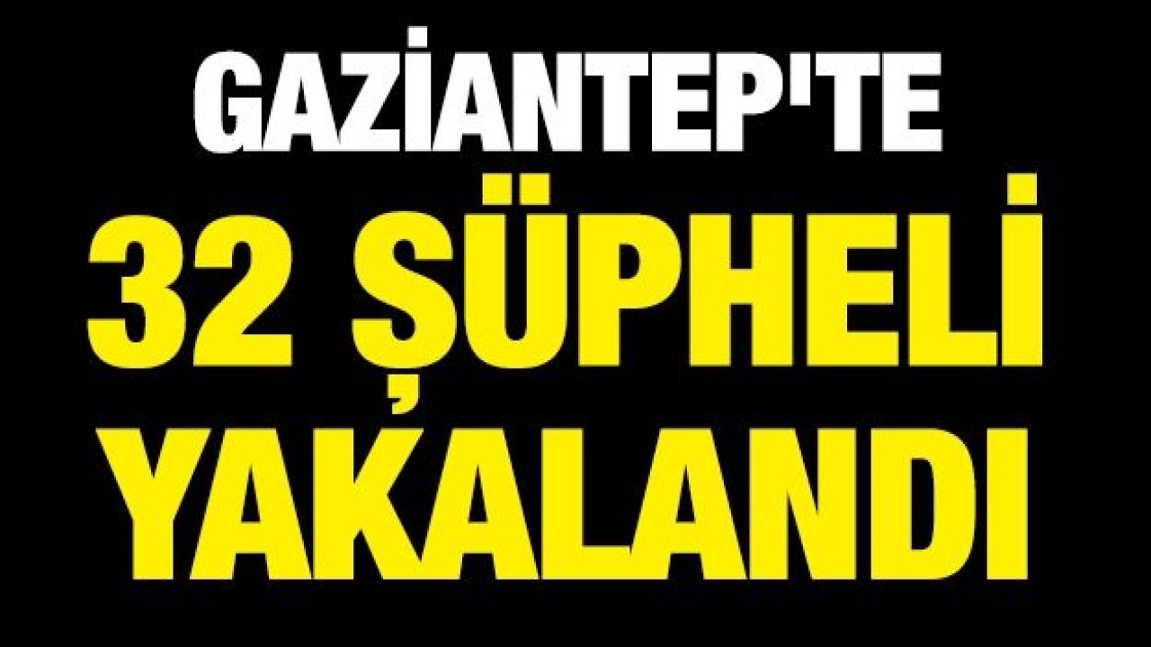 Gaziantep'te 32 şüpheli yakalandı