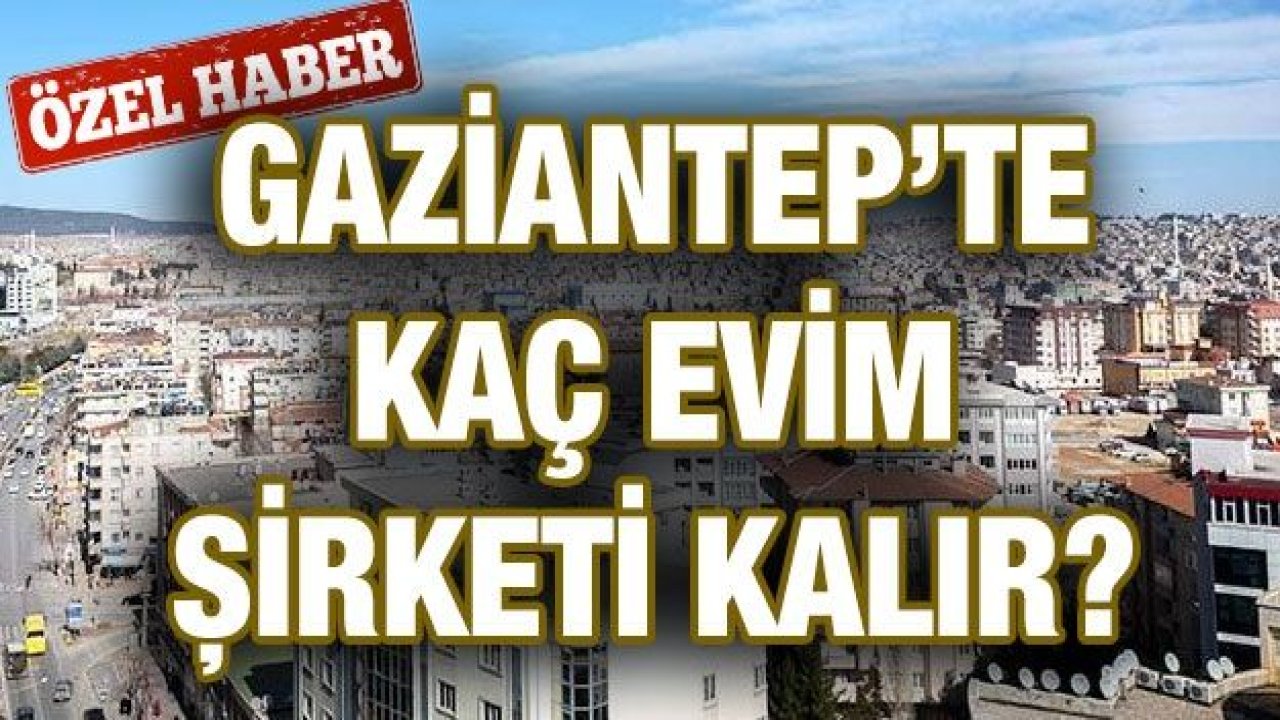 Özel Haber...Gaziantep’te kaç evim şirketi kalır?