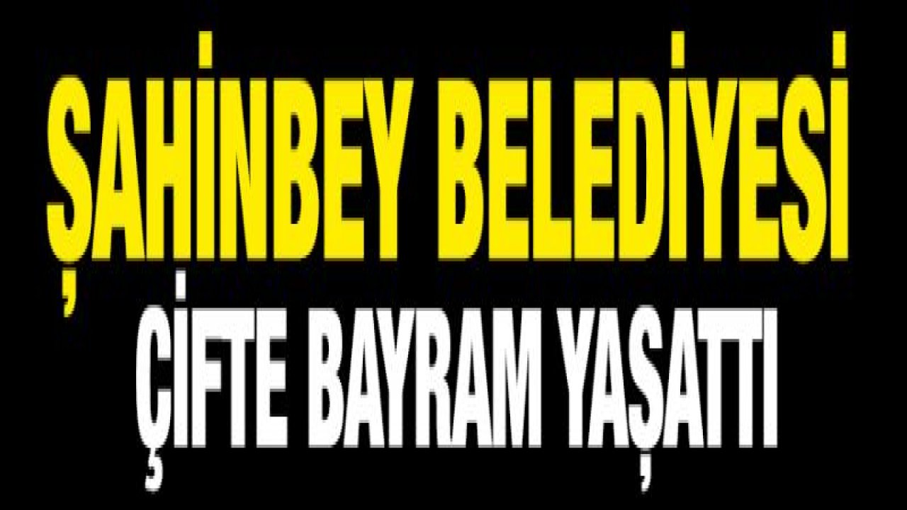 ŞAHİNBEY BELEDİYESİ ÇİFTE BAYRAM YAŞATTI