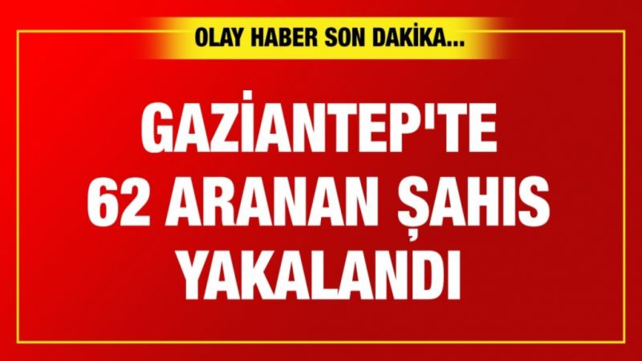 Gaziantep'te 62 aranan şahıs yakalandı