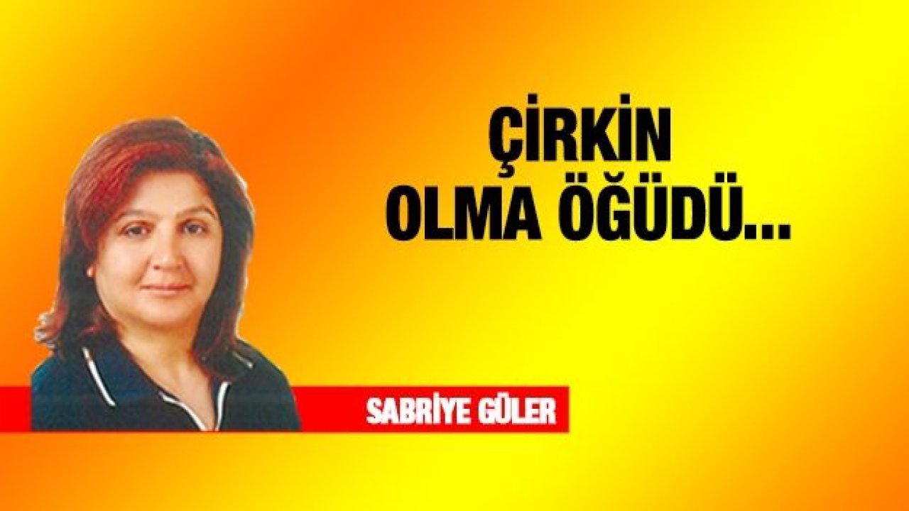 ÇİRKİN OLMA ÖĞÜDÜ...