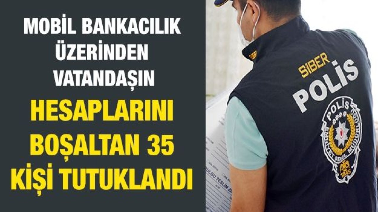 Mobil bankacılık üzerinden vatandaşın hesaplarını boşaltan 35 kişi tutuklandı