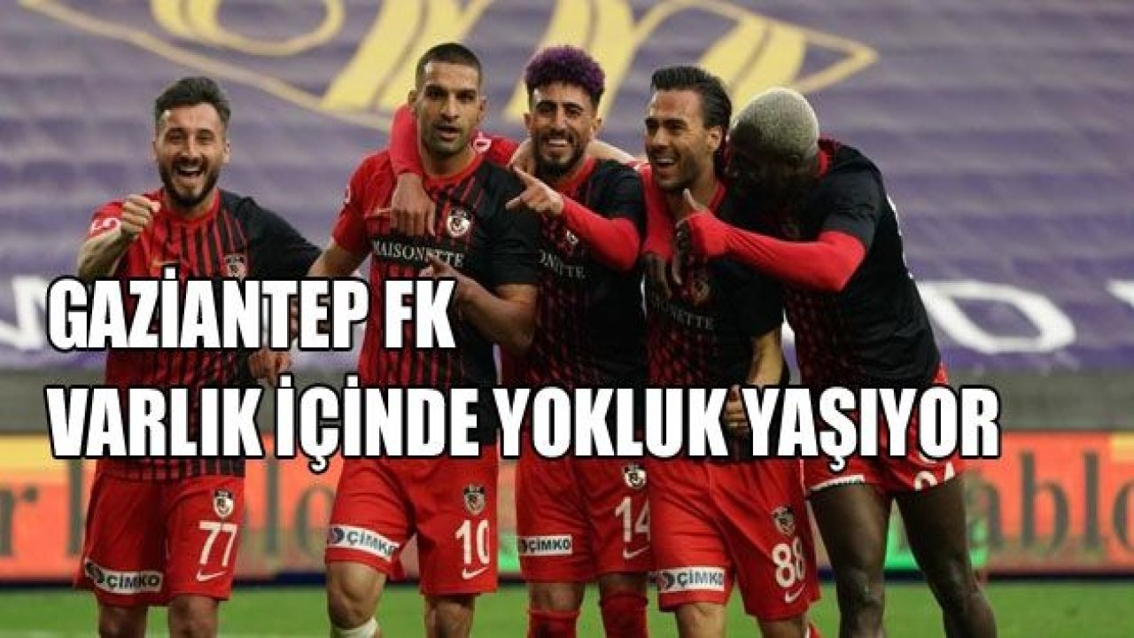 GAZİANTEP FK VAR’LIK İÇİNDE YOKLUK ÇEKİYOR