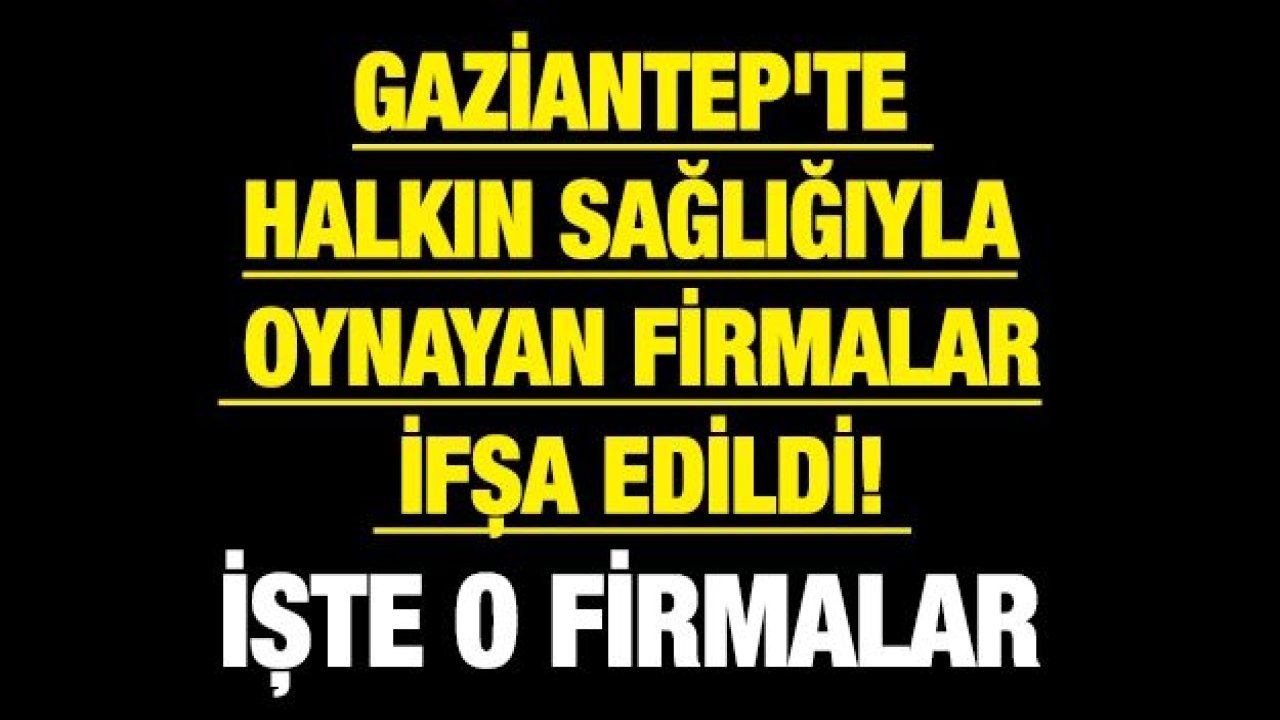 Gaziantep'te halkın sağlığıyla oynayan firmalar ifşa edildi! İşte o firmalar