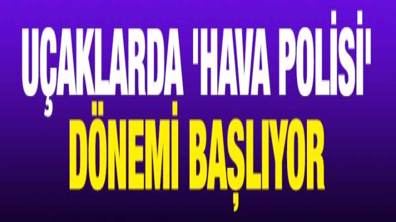 Uçaklarda 'hava polisi' dönemi başlıyor