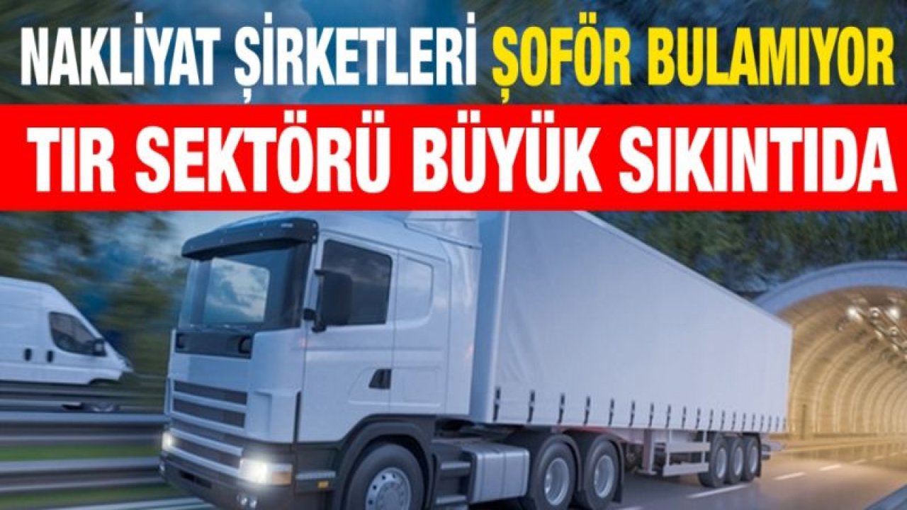 Nakliyat şirketleri şoför bulamıyor...  Tır sektörü büyük sıkıntıda