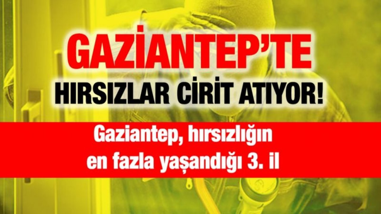 Gaziantep'te hırsızlar cirit atıyor! Gaziantep, hırsızlığın en fazla yaşandığı 3. il