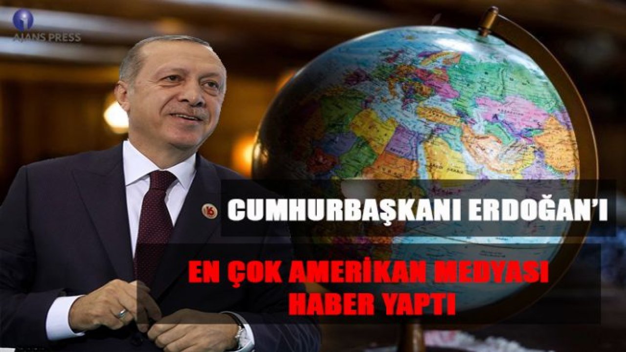 CUMHURBAŞKANI ERDOĞAN'I EN ÇOK AMERİKAN MEDYASI HABER YAPTI