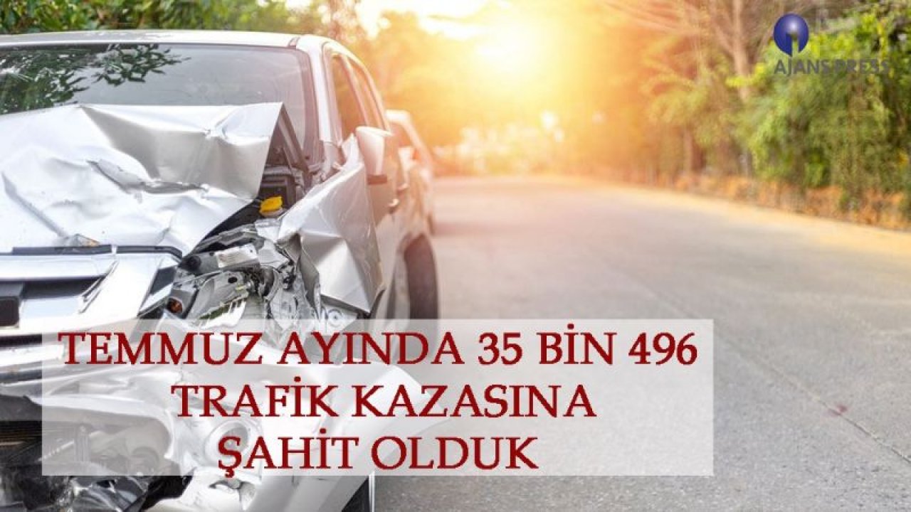 TEMMUZ AYINDA 35 BİN 496 TRAFİK KAZASINA ŞAHİT OLDUK