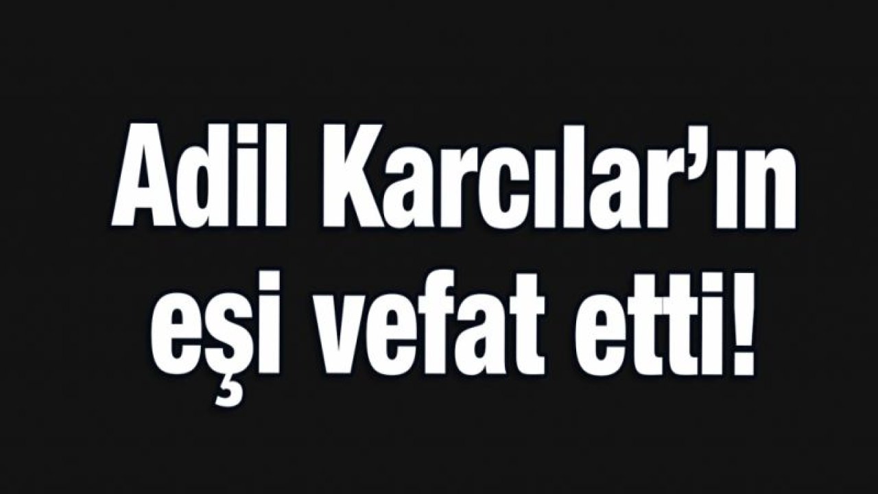 Adil Karcılar’ın eşi vefat etti!