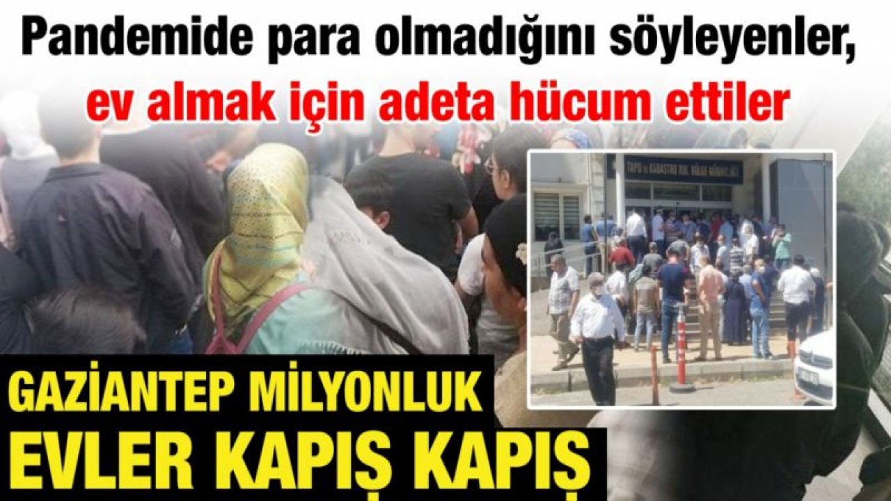 Gaziantep'te milyonluk evler kapış kapış... Pandemide para olmadığını söyleyenler, ev almak için adeta hücum ettiler