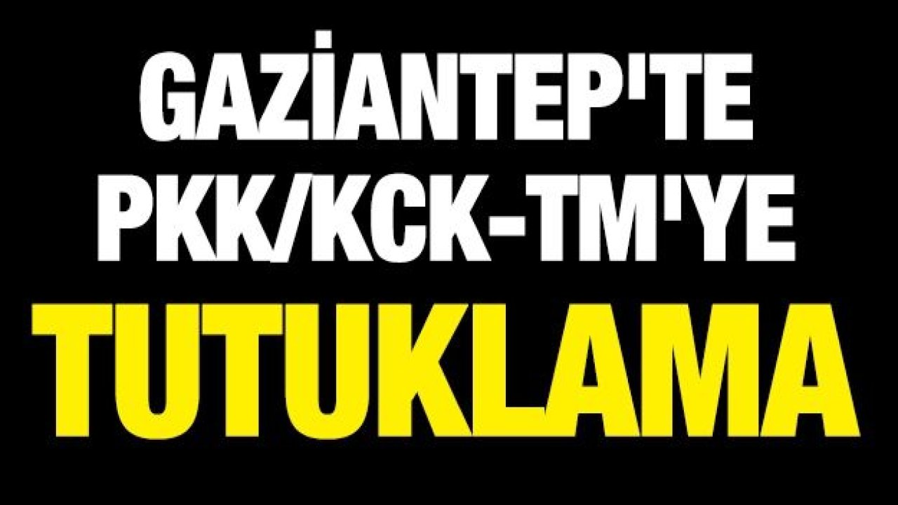 GAZİANTEP'TE PKK/KCK-TM'YE TUTUKLAMA