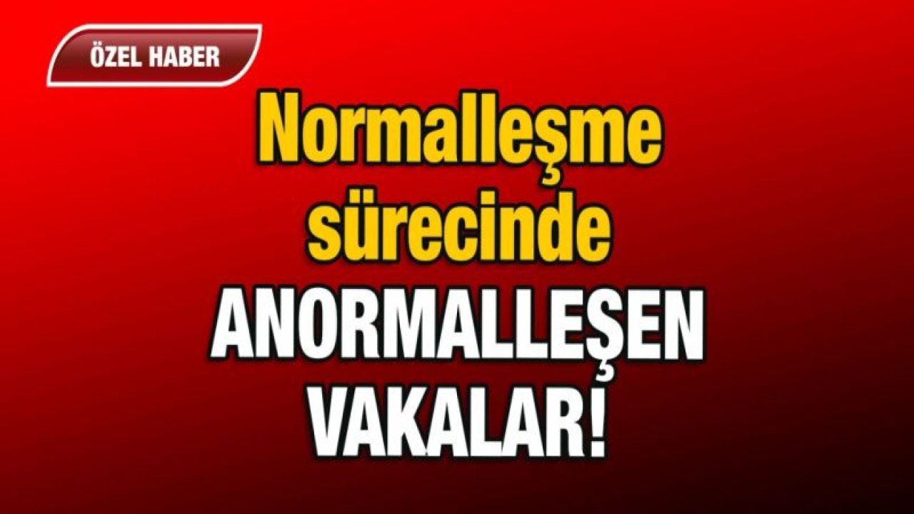 Normalleşme sürecinde anormalleşen vakalar!