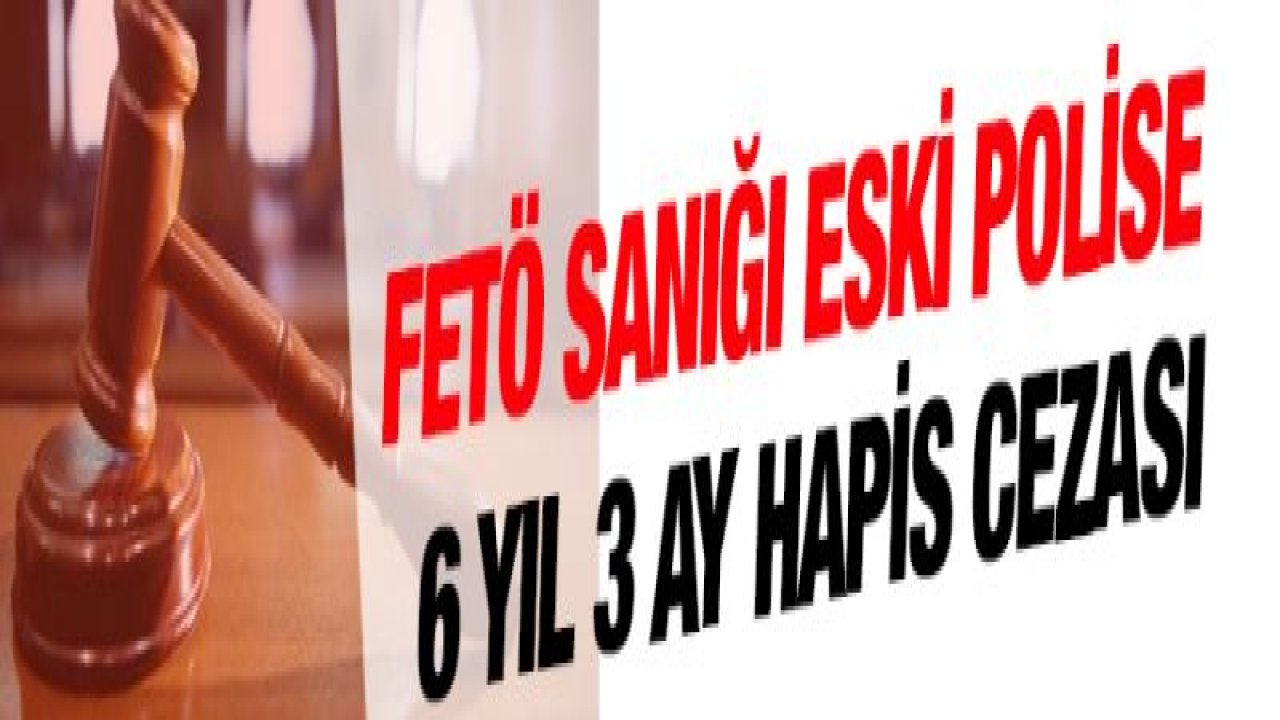 FETÖ sanığı eski polise 6 yıl 3 ay hapis cezası