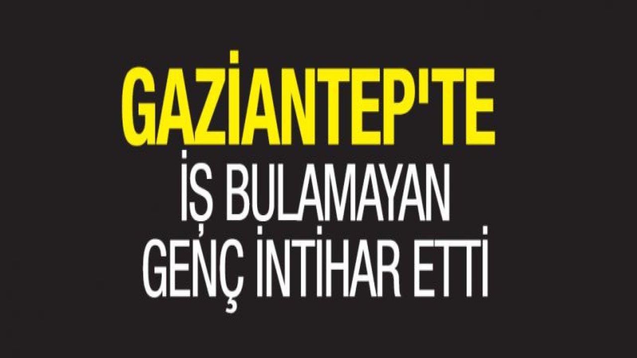 Gaziantep'te İş bulamayan genç intihar etti