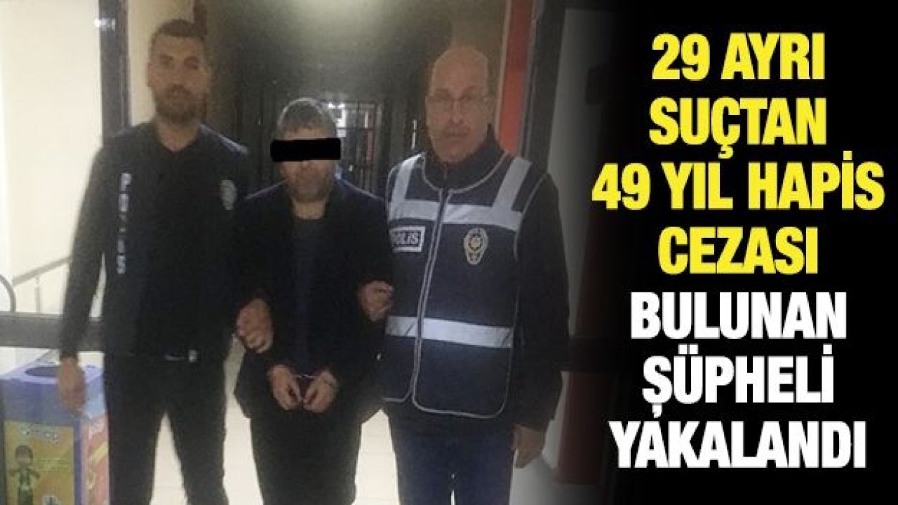 29 AYRI SUÇTAN 49 YIL HAPİS CEZASI BULUNAN ŞÜPHELİ YAKALANDI