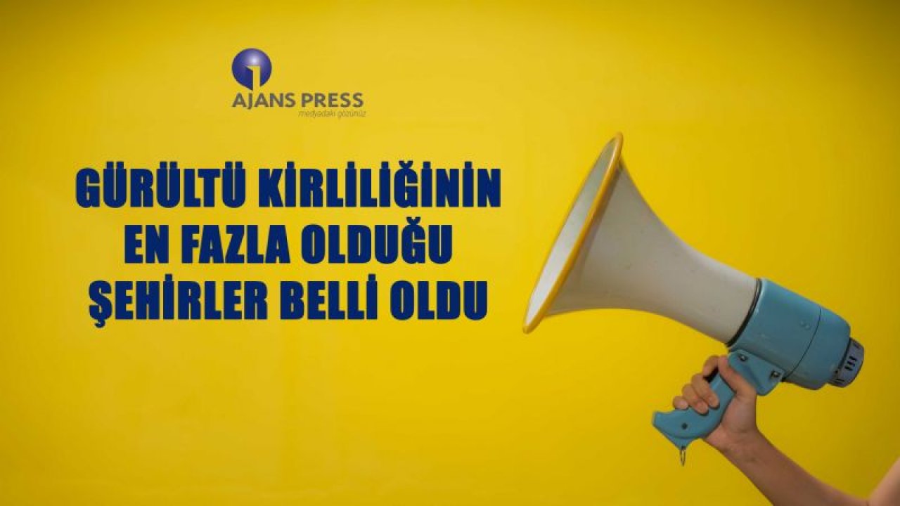 GÜRÜLTÜ KİRLİLİĞİNİN EN FAZLA OLDUĞU ŞEHİRLER BELLİ OLDU