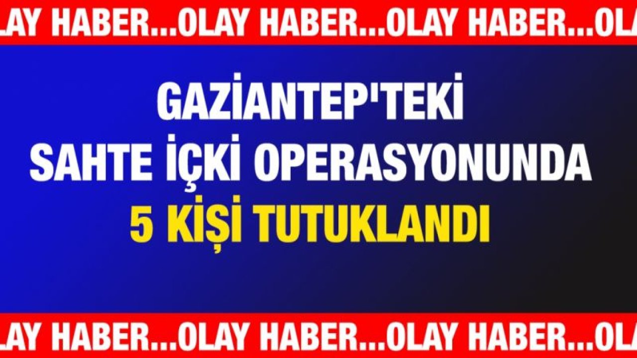 Gaziantep'teki sahte içki operasyonunda 5 kişi tutuklandı