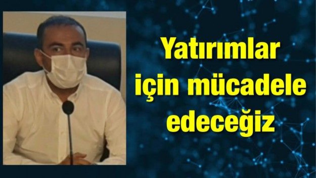 Yatırımlar için mücadele edeceğiz