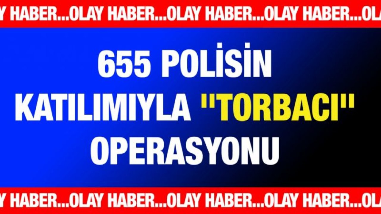 655 polisin katılımıyla "torbacı" operasyonu