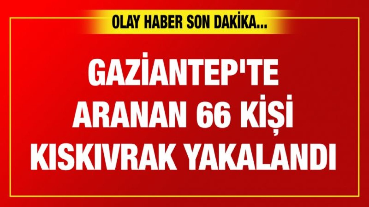 Gaziantep'te aranan 66 kişi kıskıvrak yakalandı