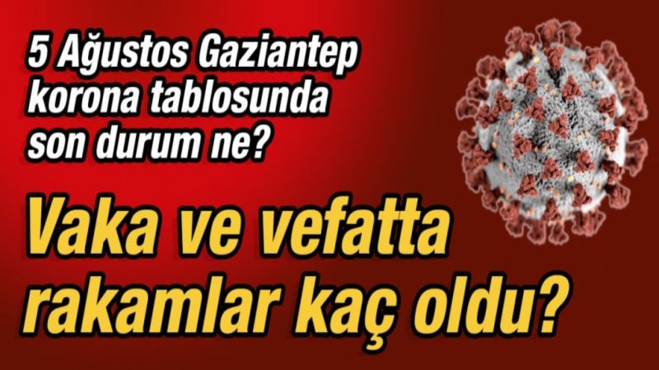 5 Ağustos Gaziantep korona tablosunda son durum ne?  Vaka ve vefatta rakamlar kaç oldu?