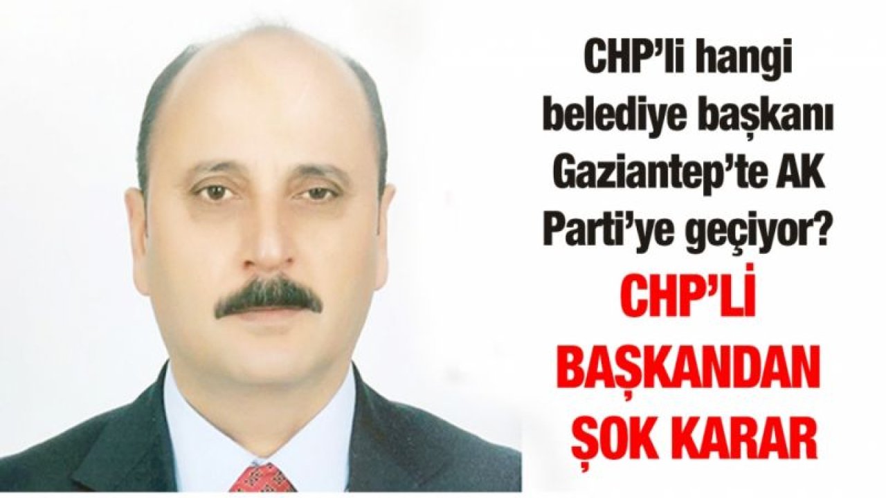 CHP’li hangi belediye başkanı Gaziantep’te AK Parti’ye geçiyor?... CHP’li başkandan şok karar