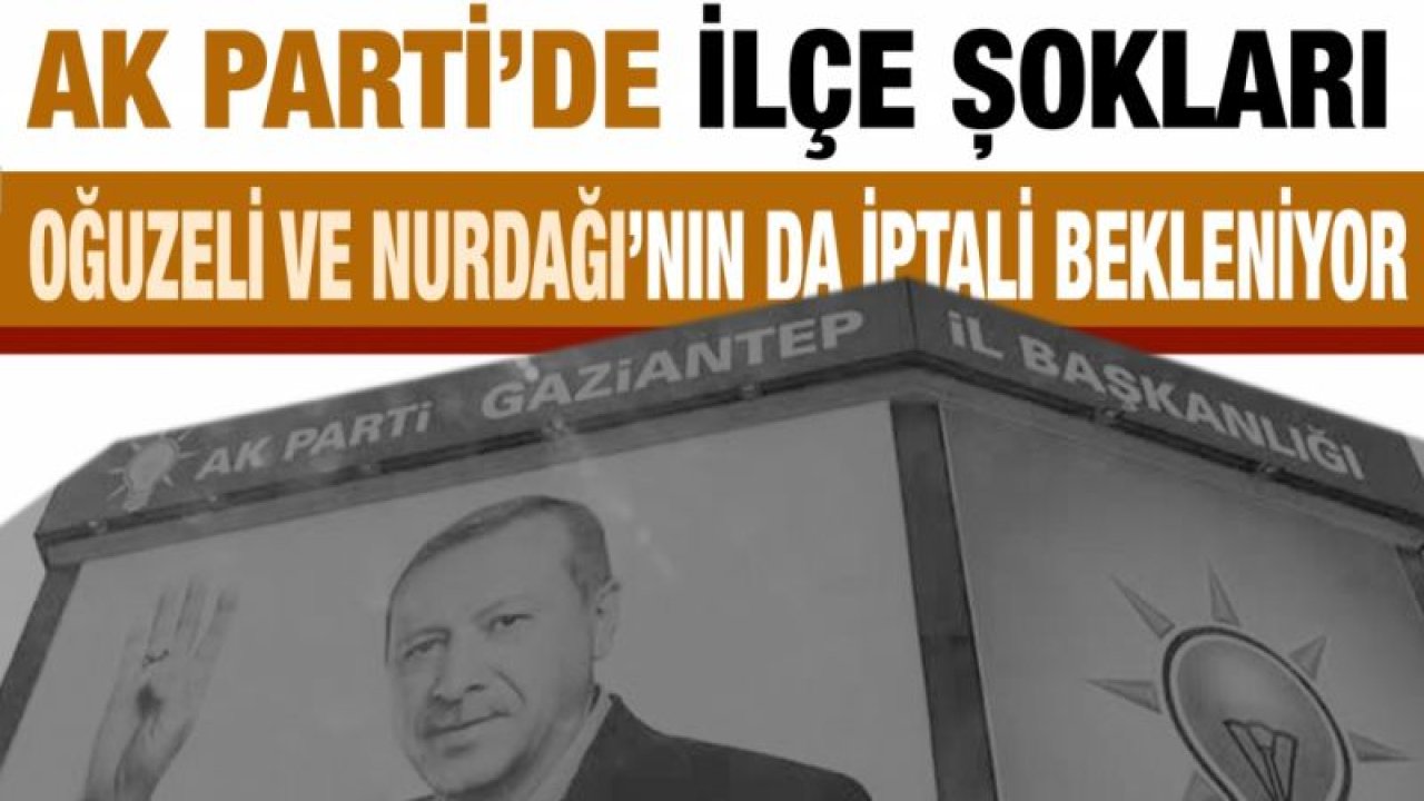 AK Parti’de ilçe şokları...  Araban’dan sonra Oğuzeli ve Nurdağı’nın da iptali bekleniyor