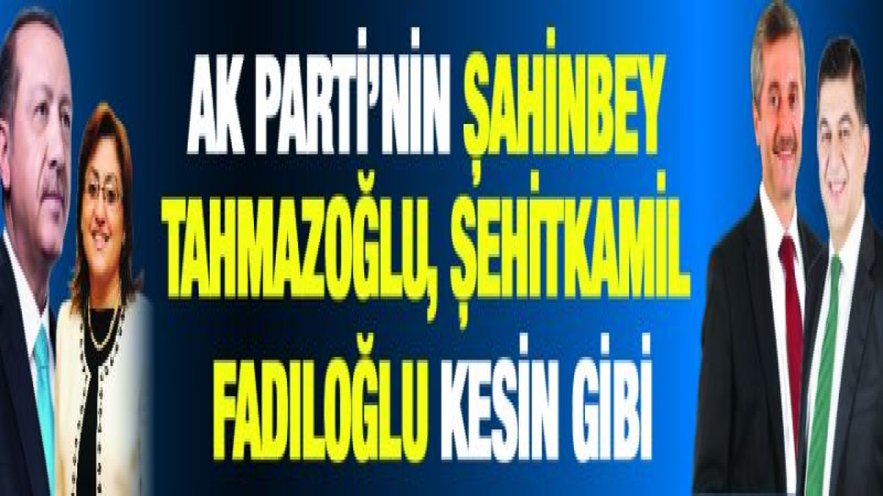 AK Parti'nin Şahinbey Tahmazoğlu, Şehitkamil Fadıloğlu kesin gibi