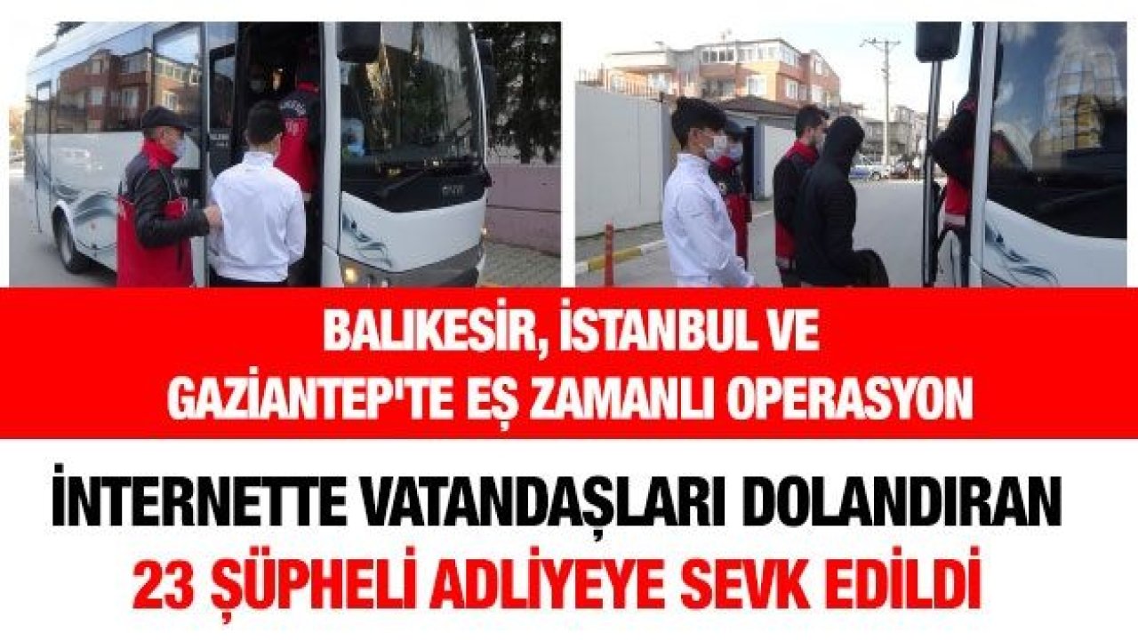 İnternette vatandaşları dolandıran 23 şüpheli adliyeye sevk edildi