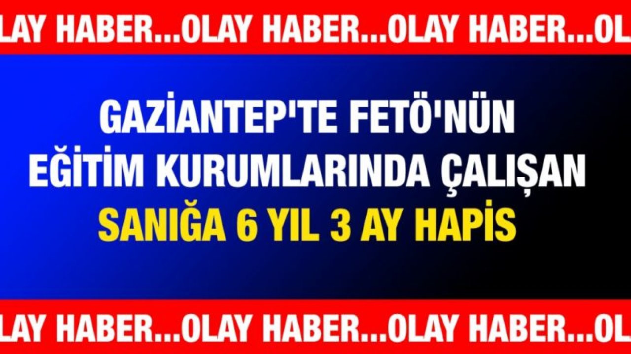 Gaziantep'te FETÖ'nün eğitim kurumlarında çalışan sanığa 6 yıl 3 ay hapis