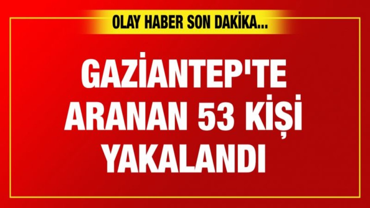 Gaziantep'te aranan 53 kişi yakalandı