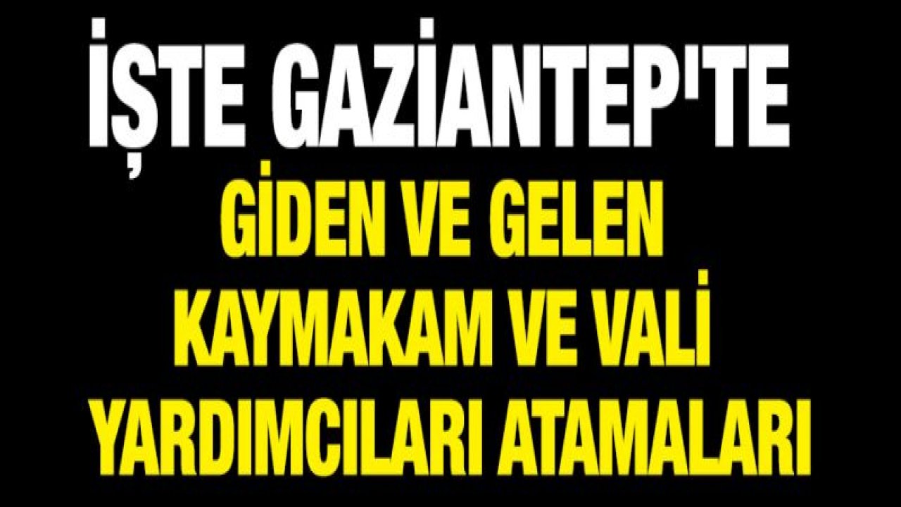 İşte Gaziantep'te giden ve gelen kaymakam ve vali yardımcıları atamaları