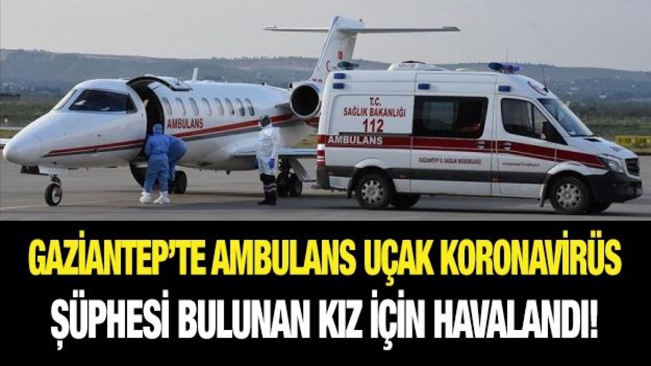 Gaziantep’te Ambulans uçak koronavirüs şüphesi bulunan genç kız için havalandı!