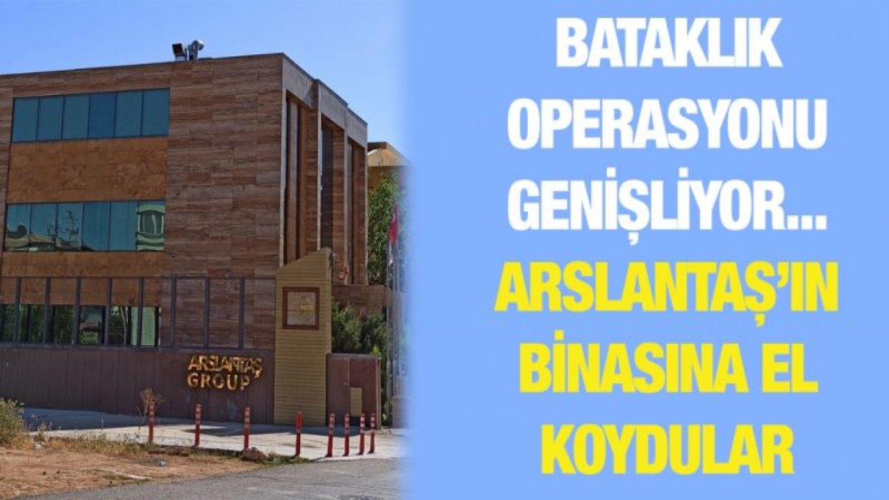 Bataklık Operasyonu genişliyor... Arslantaş’ın binasına el koydular