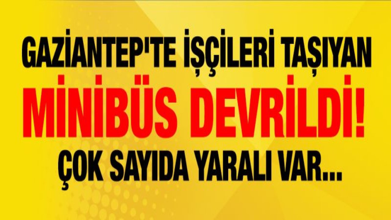 Gaziantep'te işçileri taşıyan minibüs devrildi! Çok sayıda yaralı var...