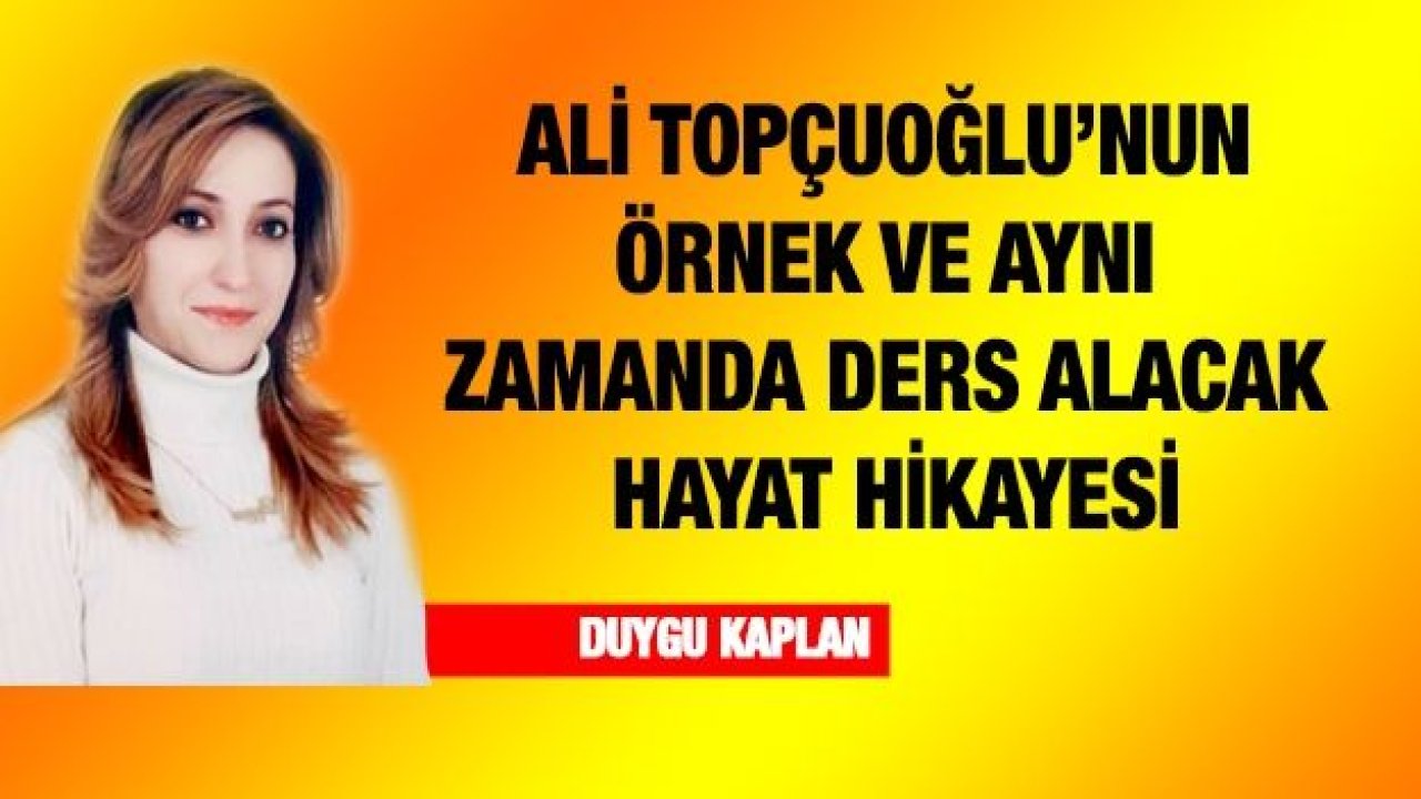 Ali Topçuoğlu’nun örnek ve aynı zamanda ders alacak hayat hikayesi