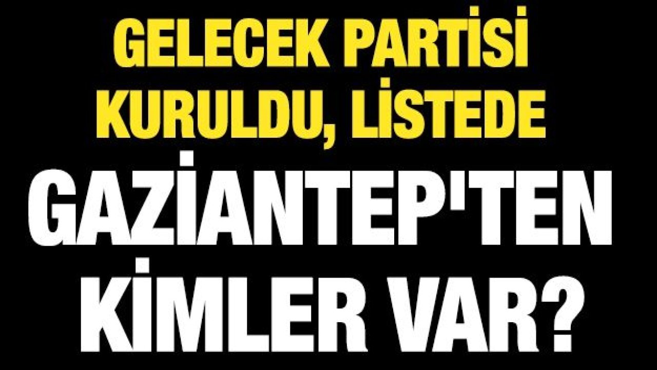 Gelecek Partisi kuruldu, listede Gaziantep'ten kimler var?