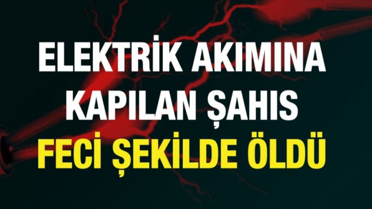 Elektrik akımına kapılan şahıs hayatını kaybetti