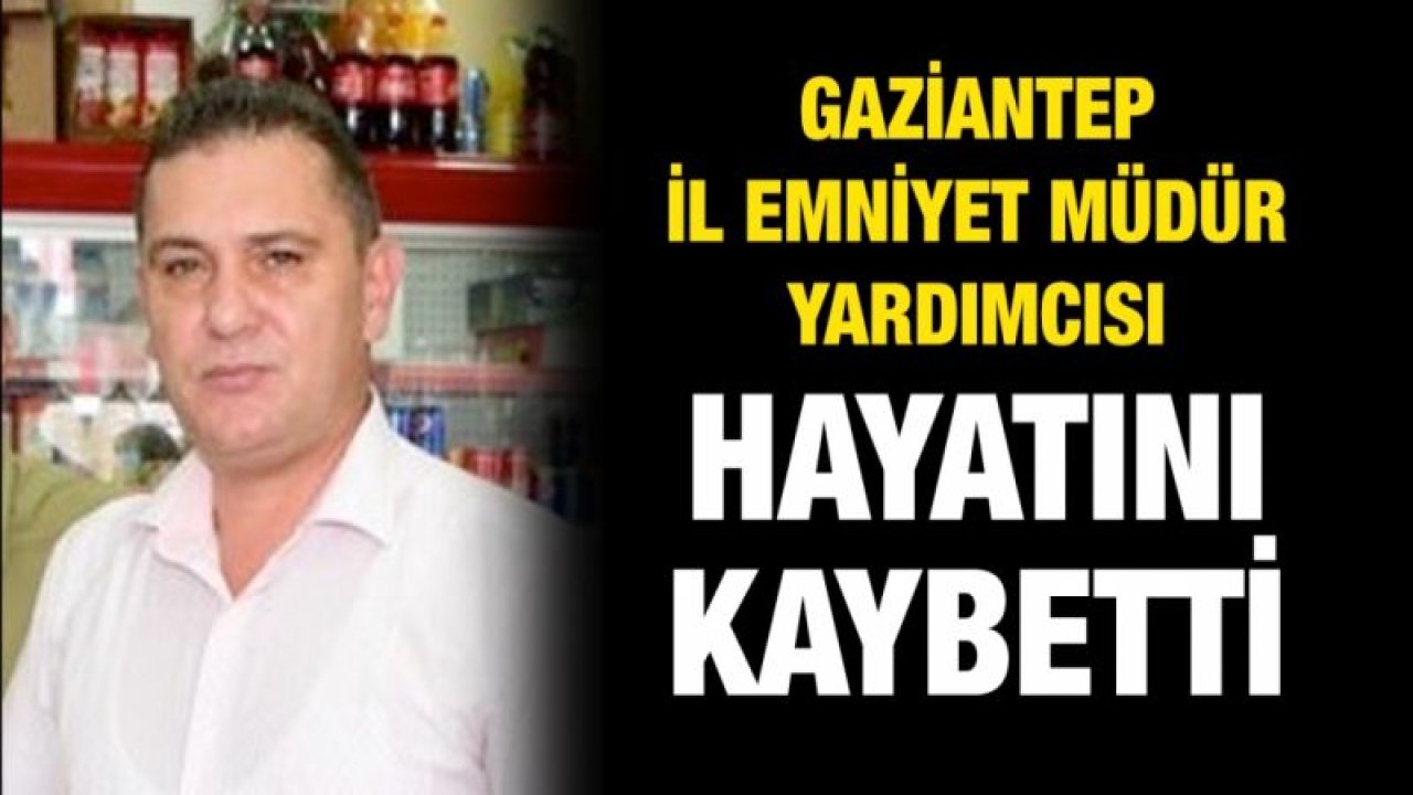 Gaziantep İl Emniyet Müdür Yardımcısı hayatını kaybetti