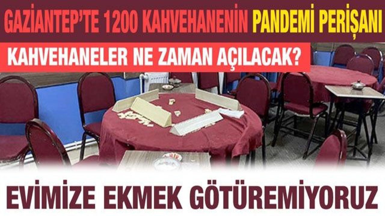 Gaziantep’te 1200 kahvehanenin Pandemi perişanı... Kahvehaneler ne zaman açılacak?.... Evimize ekmek götüremiyoruz