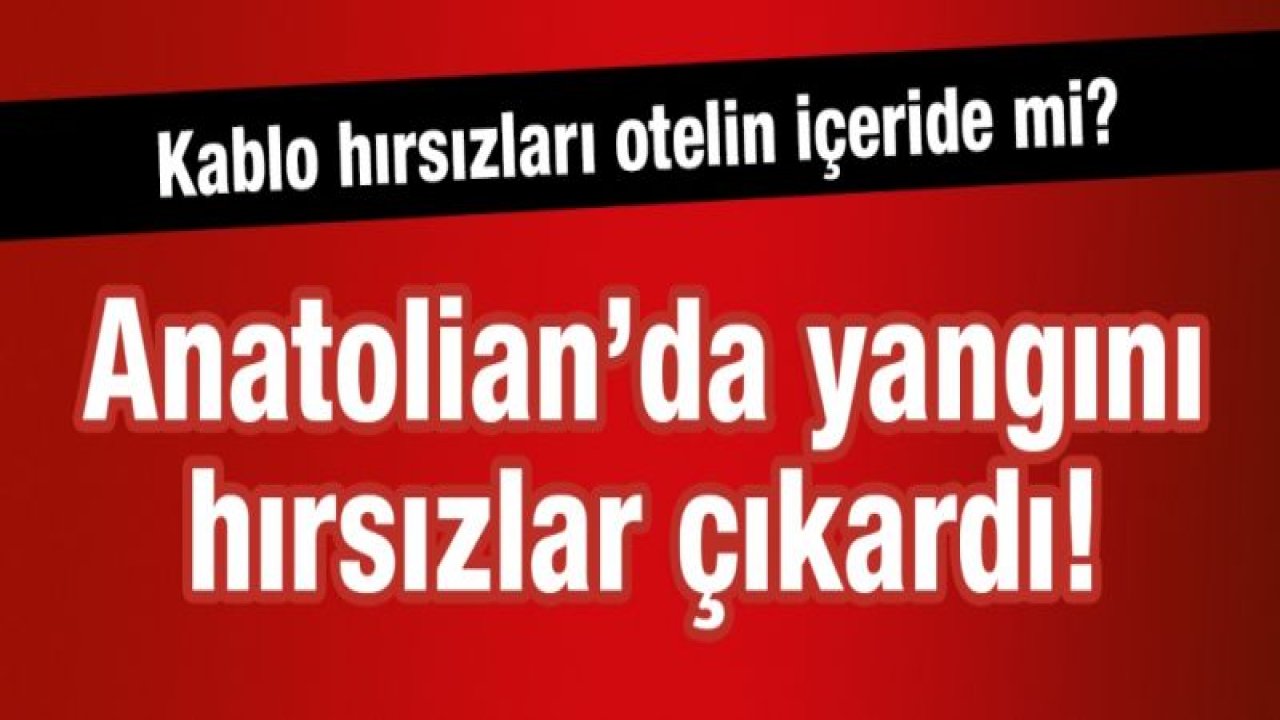 Anatolian’da yangını hırsızlar çıkardı!